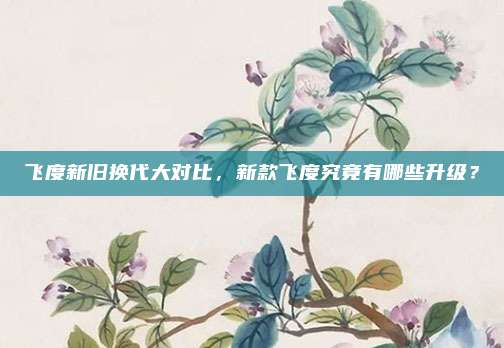 飞度新旧换代大对比,新款飞度究竟有哪些升级?