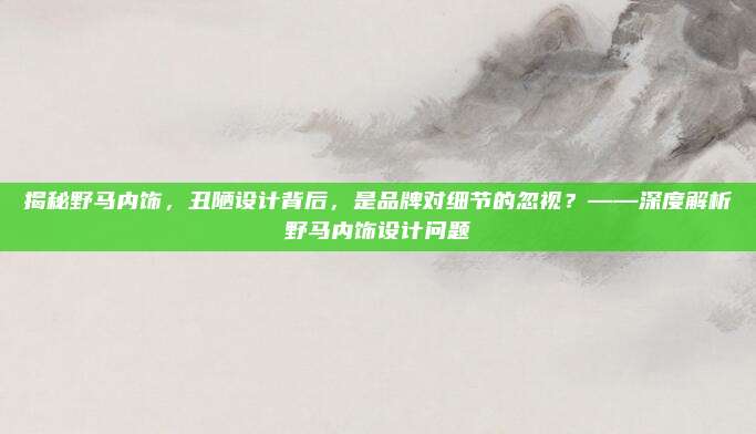 揭秘野马内饰,丑陋设计背后,是品牌对细节的忽视?——深度解析野马内饰设计问题
