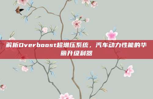 解析Overboost超增压系统，汽车动力性能的华丽升级利器