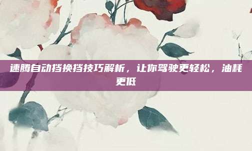 速腾自动挡换挡技巧解析,让你驾驶更轻松,油耗更低