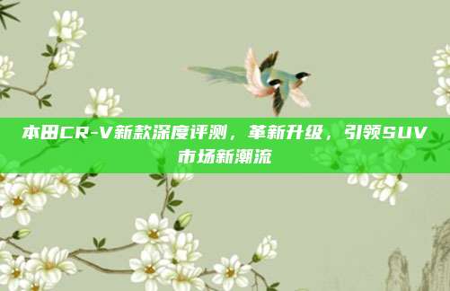 本田CR-V新款深度评测，革新升级，引领SUV市场新潮流