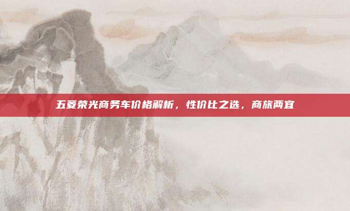 五菱荣光商务车价格解析，性价比之选，商旅两宜