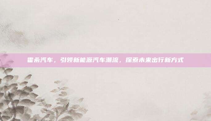 霍希汽车,引领新能源汽车潮流,探索未来出行新方式