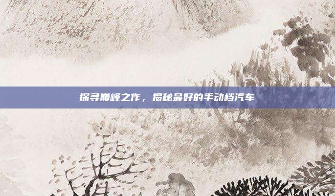 探寻巅峰之作,揭秘最好的手动档汽车