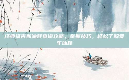 经典福克斯油耗查询攻略,掌握技巧,轻松了解爱车油耗