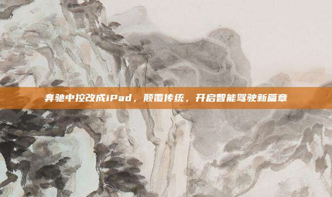 奔驰中控改成iPad，颠覆传统，开启智能驾驶新篇章