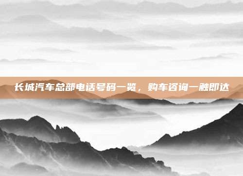 长城汽车总部电话号码一览,购车咨询一触即达