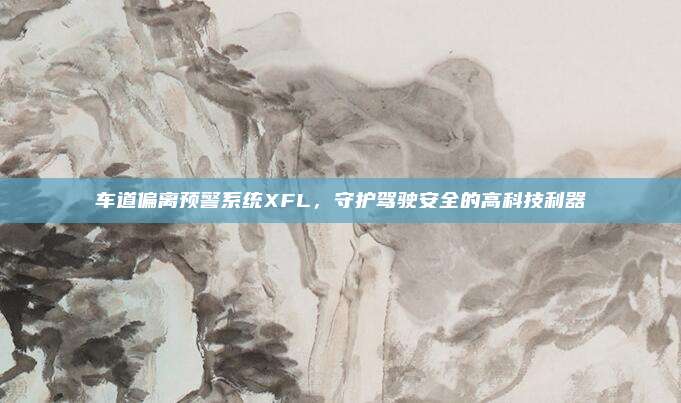 车道偏离预警系统XFL，守护驾驶安全的高科技利器