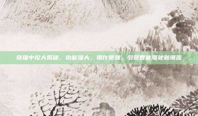 奇瑞中控大揭秘,功能强大,操作便捷,引领智能驾驶新潮流