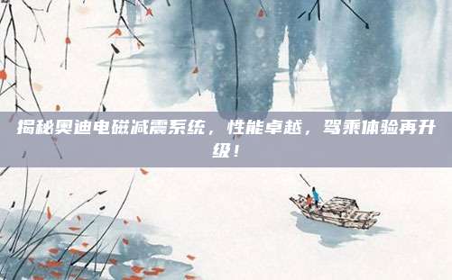 揭秘奥迪电磁减震系统,性能卓越,驾乘体验再升级!