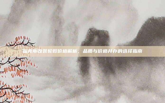 福克斯改装轮毂价格解析，品质与价格并存的选择指南