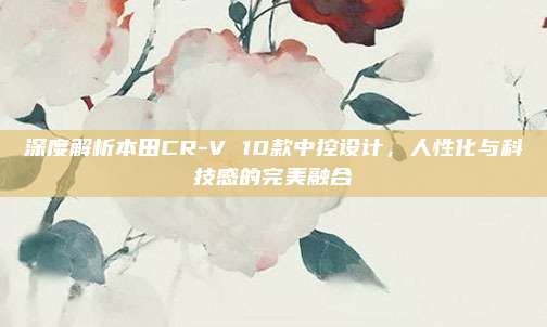 深度解析本田CR-V 10款中控设计,人性化与科技感的完美融合