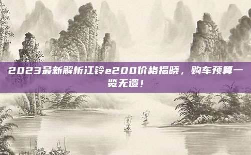 2023最新解析江铃e200价格揭晓，购车预算一览无遗！