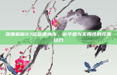 深度解析07欧蓝德内饰，豪华感与实用性的完美结合