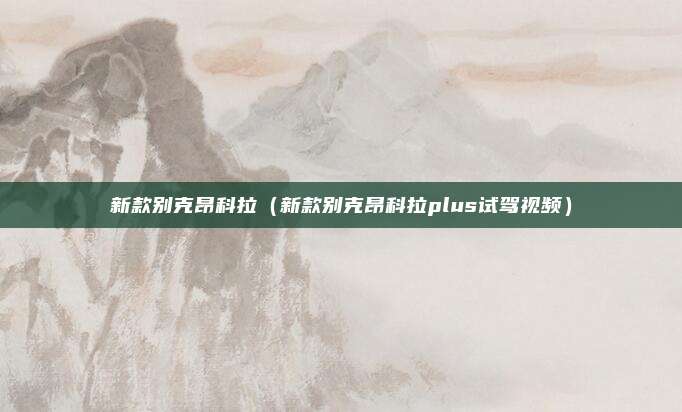 新款别克昂科拉（新款别克昂科拉plus试驾视频）