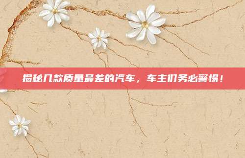 揭秘几款质量最差的汽车,车主们务必警惕!