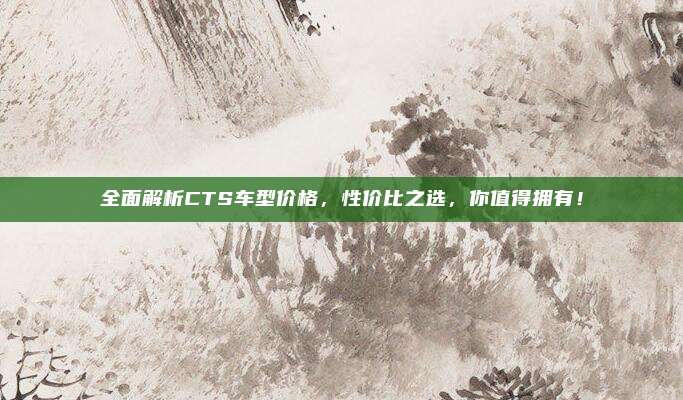 全面解析CTS车型价格，性价比之选，你值得拥有！