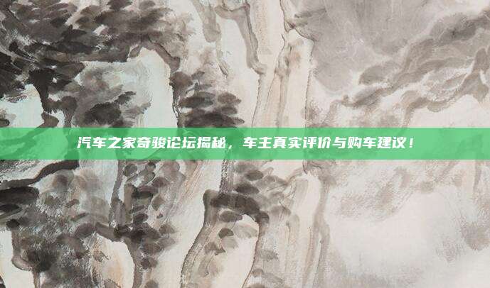 汽车之家奇骏论坛揭秘，车主真实评价与购车建议！