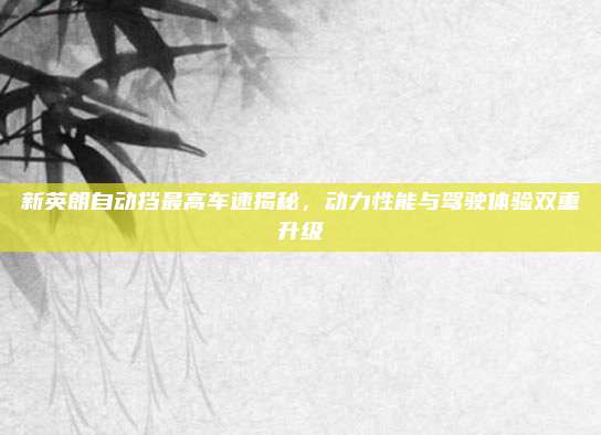 新英朗自动挡最高车速揭秘，动力性能与驾驶体验双重升级