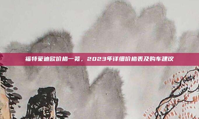 福特蒙迪欧价格一览，2023年详细价格表及购车建议