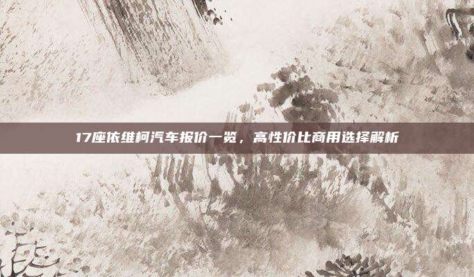 17座依维柯汽车报价一览,高性价比商用选择解析