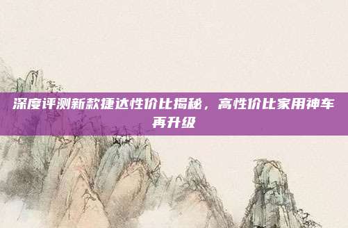 深度评测新款捷达性价比揭秘,高性价比家用神车再升级