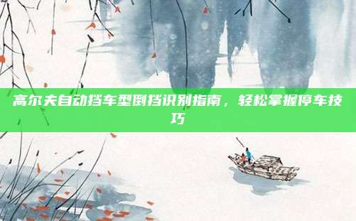 高尔夫自动挡车型倒挡识别指南,轻松掌握停车技巧