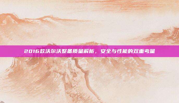 2016款沃尔沃整备质量解析，安全与性能的双重考量