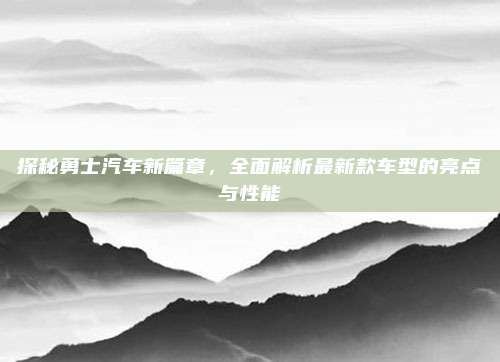 探秘勇士汽车新篇章，全面解析最新款车型的亮点与性能