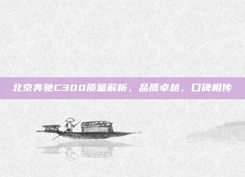 北京奔驰C300质量解析,品质卓越,口碑相传