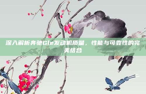 深入解析奔驰Gle发动机质量，性能与可靠性的完美结合