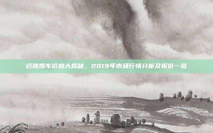 迈腾婚车价格大揭秘,2019年市场行情分析及报价一览