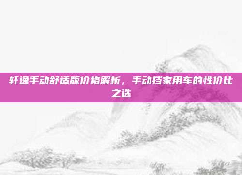 轩逸手动舒适版价格解析,手动挡家用车的性价比之选