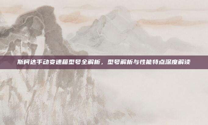 斯柯达手动变速箱型号全解析，型号解析与性能特点深度解读