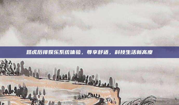 路虎后排娱乐系统体验，尊享舒适，科技生活新高度
