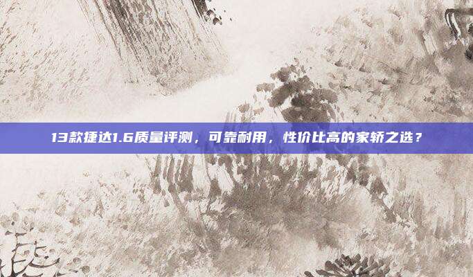 13款捷达1.6质量评测,可靠耐用,性价比高的家轿之选?