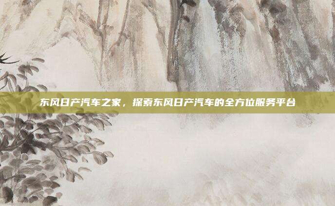 东风日产汽车之家，探索东风日产汽车的全方位服务平台