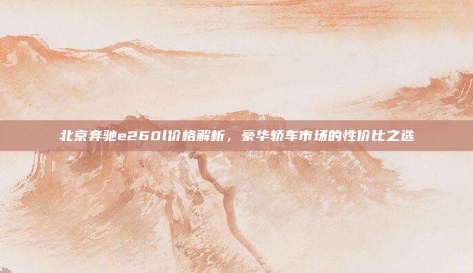 北京奔驰e260l价格解析,豪华轿车市场的性价比之选