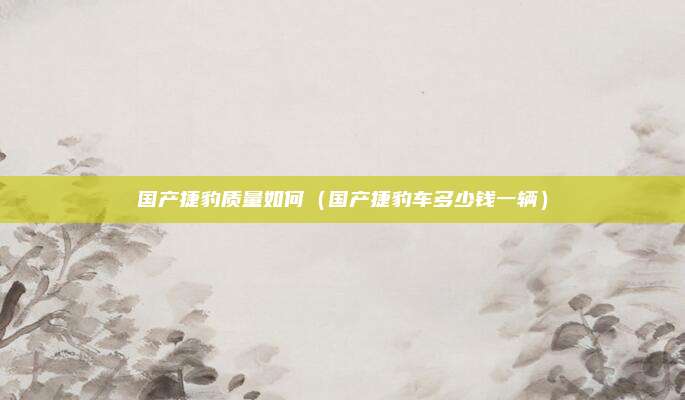 国产捷豹质量如何（国产捷豹车多少钱一辆）