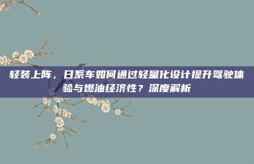 轻装上阵,日系车如何通过轻量化设计提升驾驶体验与燃油经济性?深度解析