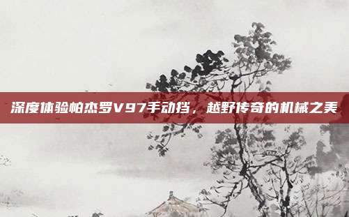 深度体验帕杰罗V97手动挡，越野传奇的机械之美