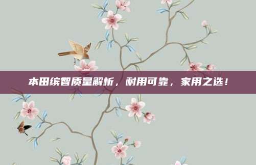 本田缤智质量解析，耐用可靠，家用之选！
