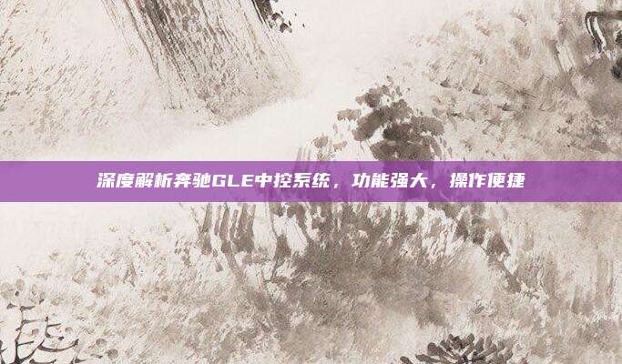 深度解析奔驰GLE中控系统,功能强大,操作便捷