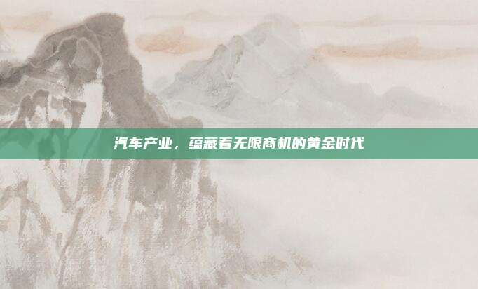 汽车产业,蕴藏着无限商机的黄金时代