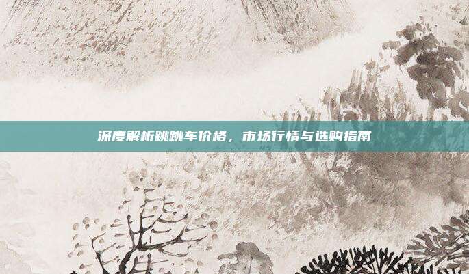 深度解析跳跳车价格,市场行情与选购指南