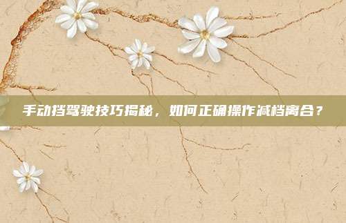 手动挡驾驶技巧揭秘,如何正确操作减档离合?