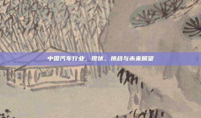 中国汽车行业，现状、挑战与未来展望