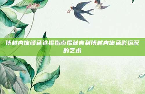 博越内饰颜色选择指南揭秘吉利博越内饰色彩搭配的艺术