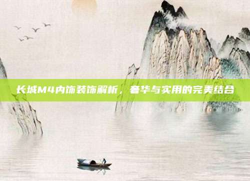长城M4内饰装饰解析,奢华与实用的完美结合