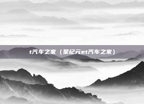 t汽车之家(星纪元et汽车之家)